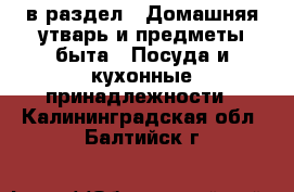  в раздел : Домашняя утварь и предметы быта » Посуда и кухонные принадлежности . Калининградская обл.,Балтийск г.